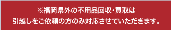 福岡県外の不用品回収・買取は引越しをご依頼の方のみ対応させていただきます。