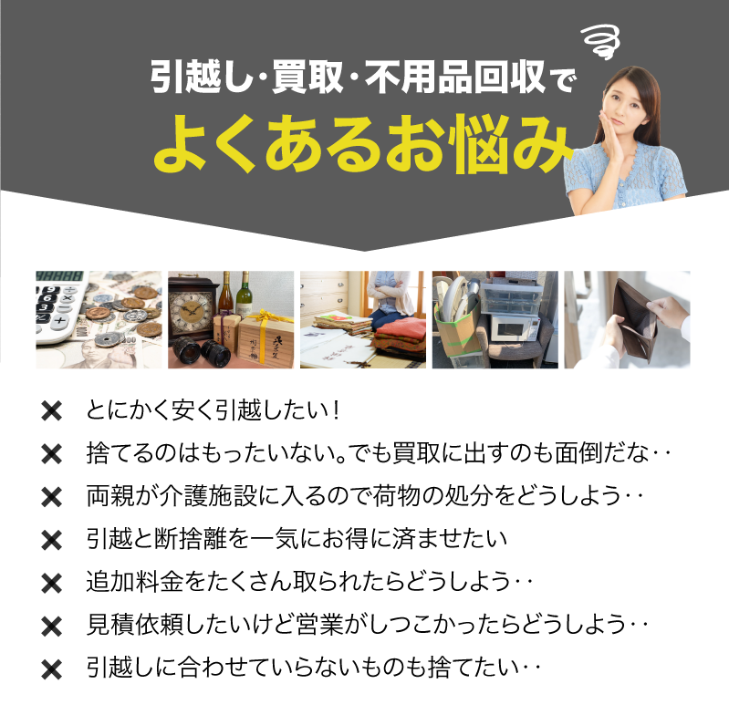 引越し・不用品回収・買取でこんなお悩みありませんか？（とにかく安く引越したい、買取に出すのが面倒、引越しにあわせていらないものも捨てたい）