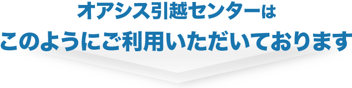 オアシス引越しセンターはこのようにご利用いただいております