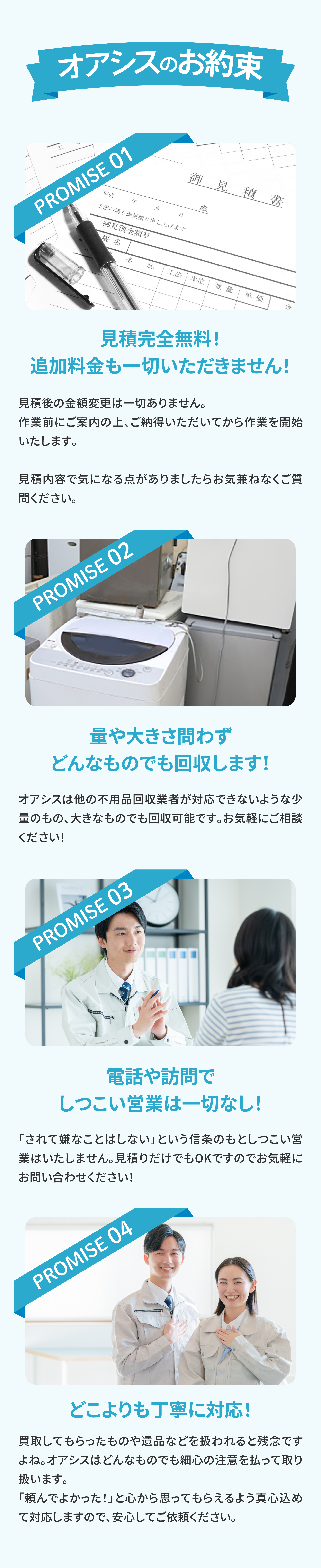 どこよりも丁寧に対応、見積完全無料、追加料金も一切いただきません、量や大きさ問わずどんなものでも回収します、電話や訪問でしつこい営業は一切なし
